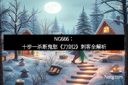 NG666：十步一杀断鬼愁《刀剑2》刺客全解析