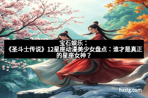 宝石娱乐：《圣斗士传说》12星座动漫美少女盘点：谁才是真正的星座女神？