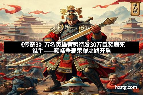 《传奇3》万名英雄蓄势待发30万巨奖鹿死谁手——巅峰争霸荣耀之路开启