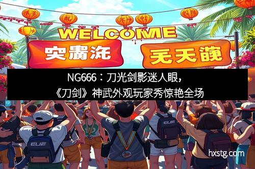 NG666：刀光剑影迷人眼，《刀剑》神武外观玩家秀惊艳全场