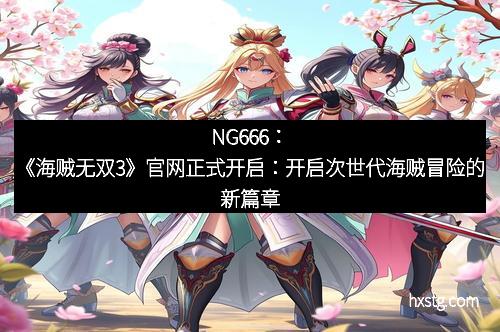 NG666：《海贼无双3》官网正式开启：开启次世代海贼冒险的新篇章