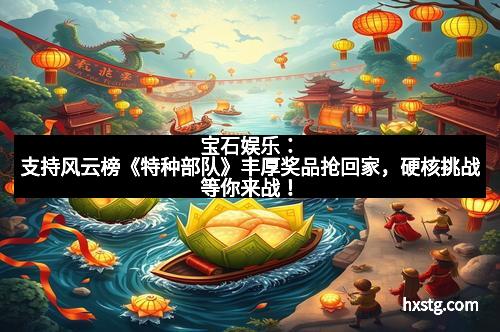 宝石娱乐：支持风云榜《特种部队》丰厚奖品抢回家，硬核挑战等你来战！