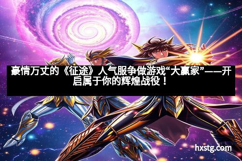 豪情万丈的《征途》人气服争做游戏“大赢家”——开启属于你的辉煌战役！