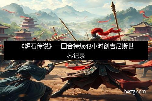 《炉石传说》一回合持续43小时创吉尼斯世界记录